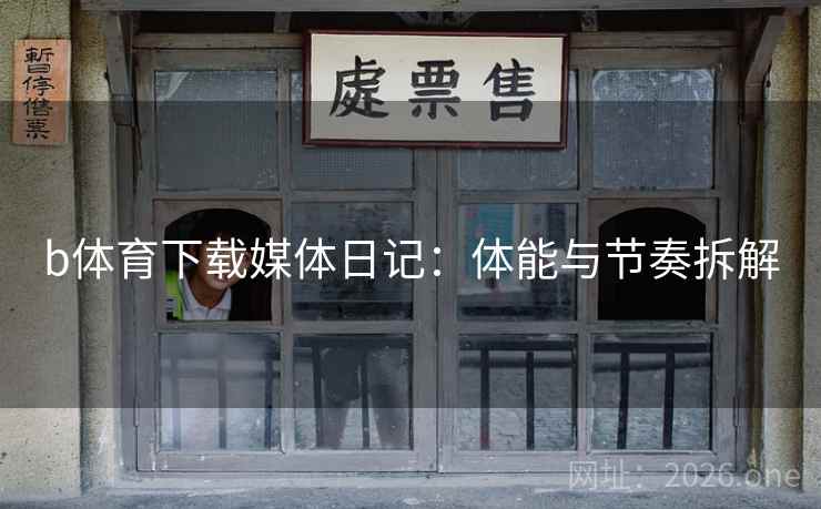 b体育下载媒体日记:体能与节奏拆解 b体育下载媒体日记:体能与节奏拆解