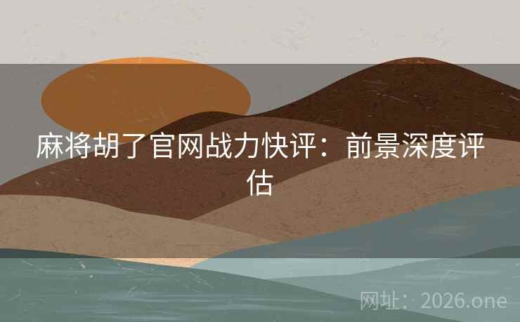 麻将胡了官网战力快评:前景深度评估 麻将胡了官网战力快评:前景深度评估