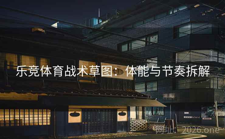 乐竞体育战术草图：体能与节奏拆解