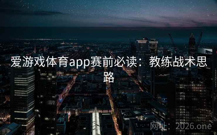 爱游戏体育app赛前必读:教练战术思路 爱游戏体育app赛前必读:教练战术思路