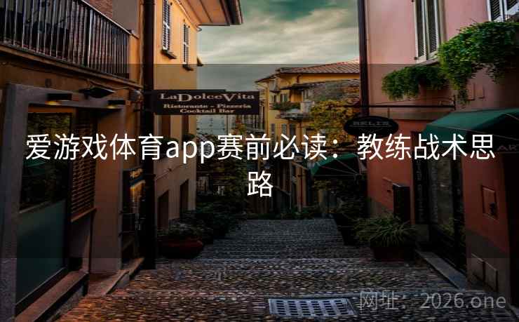 爱游戏体育app赛前必读:教练战术思路 爱游戏体育app赛前必读:教练战术思路