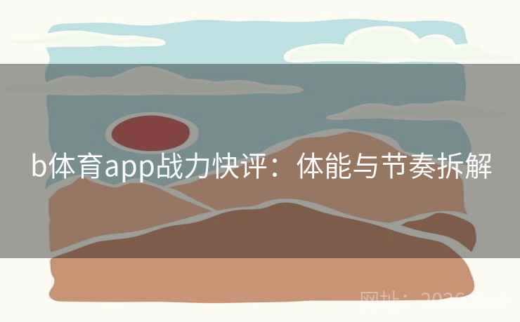 b体育app战力快评:体能与节奏拆解 b体育app战力快评:体能与节奏拆解