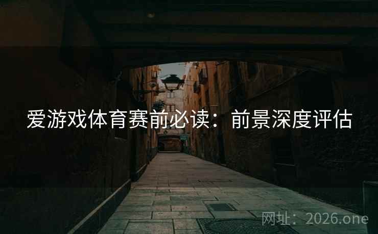 爱游戏体育赛前必读:前景深度评估 爱游戏体育赛前必读:前景深度评估