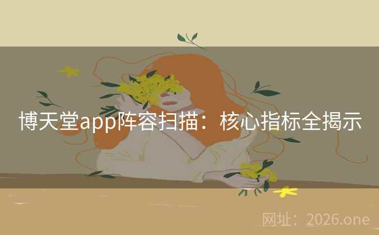 博天堂app阵容扫描:核心指标全揭示 博天堂app阵容扫描:核心指标全揭示