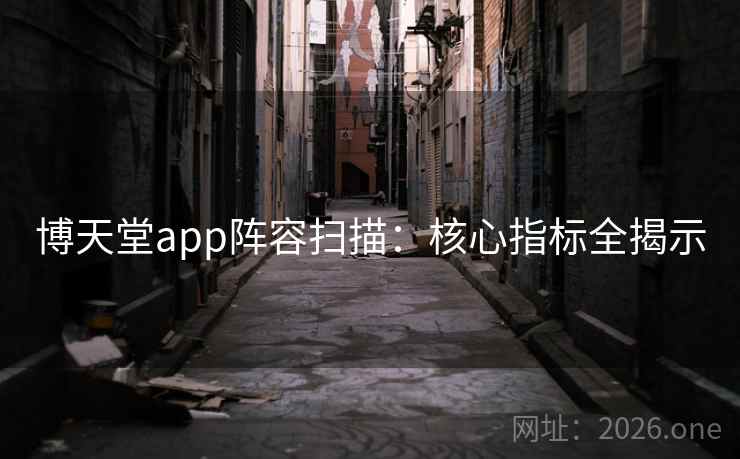 博天堂app阵容扫描:核心指标全揭示 博天堂app阵容扫描:核心指标全揭示