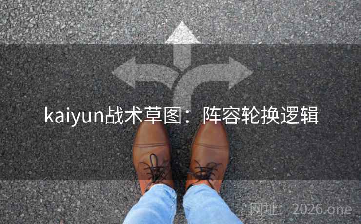 kaiyun战术草图：阵容轮换逻辑