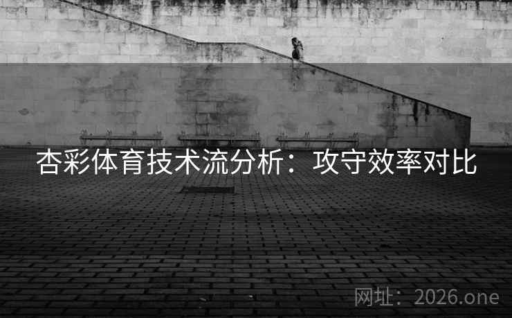 杏彩体育技术流分析：攻守效率对比