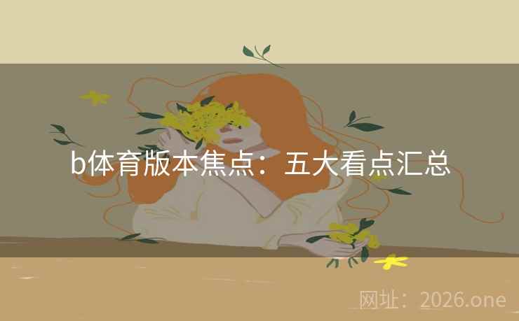 b体育版本焦点:五大看点汇总 b体育版本焦点:五大看点汇总