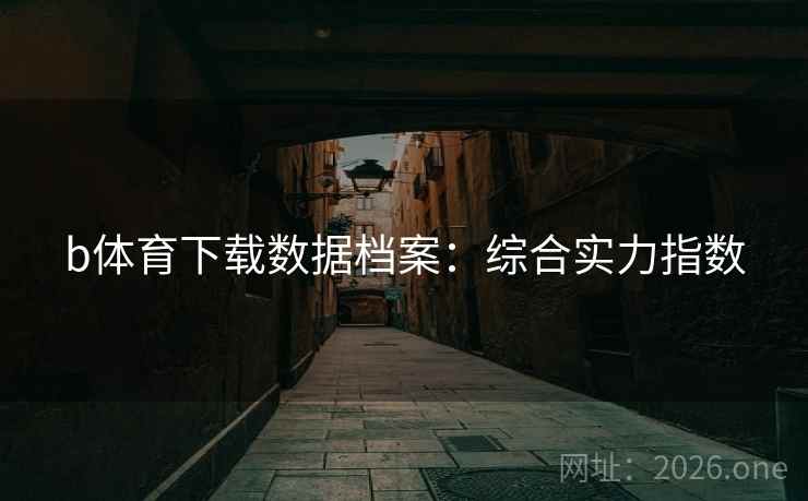 b体育下载数据档案:综合实力指数 b体育下载数据档案:综合实力指数