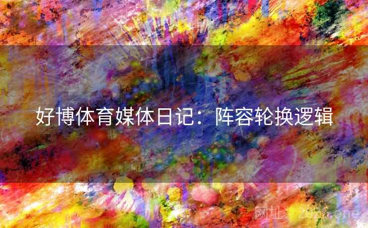 好博体育媒体日记:阵容轮换逻辑 好博体育媒体日记:阵容轮换逻辑