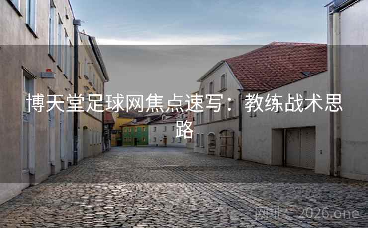 博天堂足球网焦点速写:教练战术思路 博天堂足球网焦点速写:教练战术思路