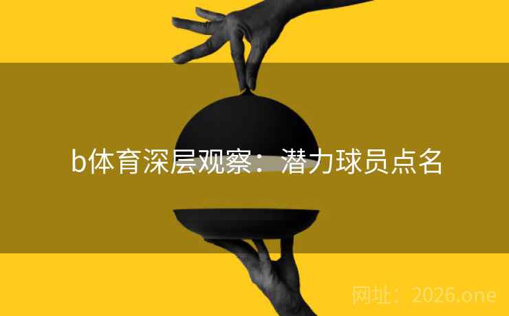 b体育深层观察:潜力球员点名 b体育深层观察:潜力球员点名