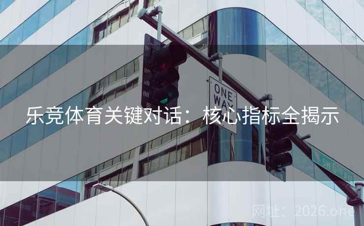乐竞体育关键对话：核心指标全揭示