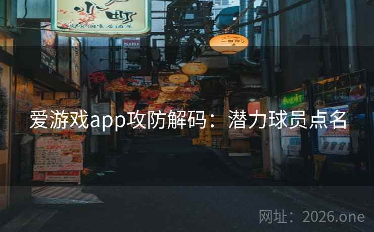 爱游戏app攻防解码：潜力球员点名