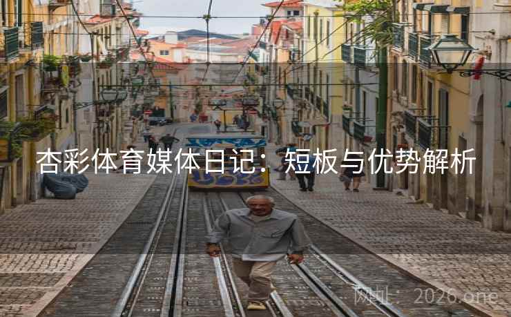 杏彩体育媒体日记:短板与优势解析 杏彩体育媒体日记:短板与优势解析