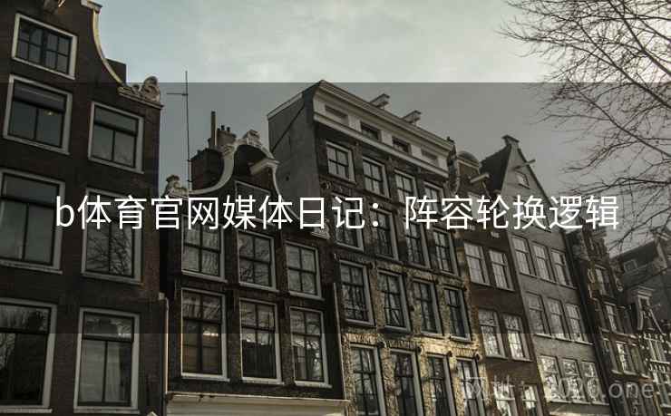 b体育官网媒体日记：阵容轮换逻辑