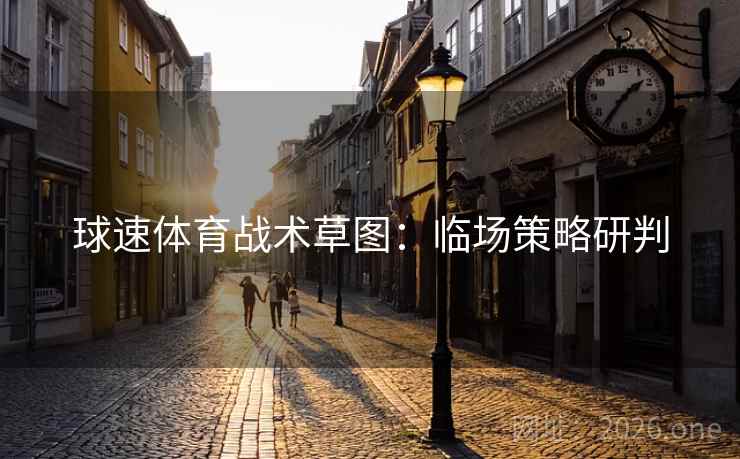 球速体育战术草图:临场策略研判 球速体育战术草图:临场策略研判