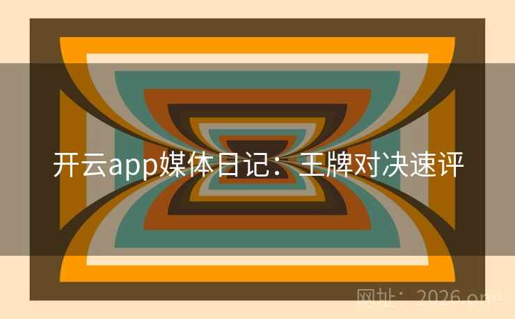 开云app媒体日记:王牌对决速评 开云app媒体日记:王牌对决速评