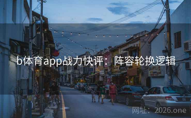 b体育app战力快评:阵容轮换逻辑 b体育app战力快评:阵容轮换逻辑