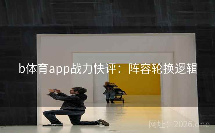 b体育app战力快评：阵容轮换逻辑
