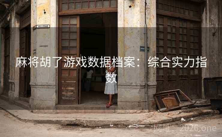 麻将胡了游戏数据档案:综合实力指数 麻将胡了游戏数据档案:综合实力指数