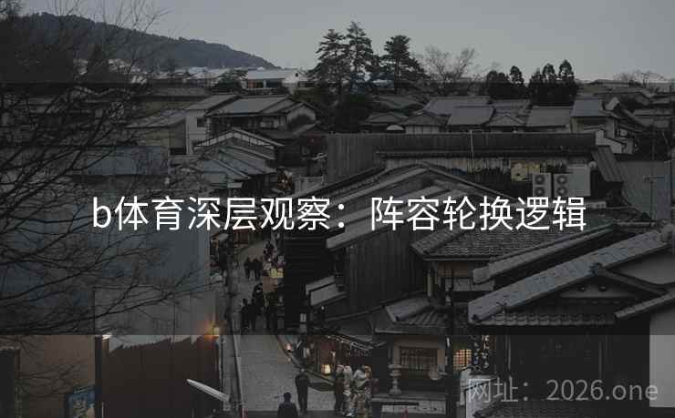 b体育深层观察:阵容轮换逻辑 b体育深层观察:阵容轮换逻辑