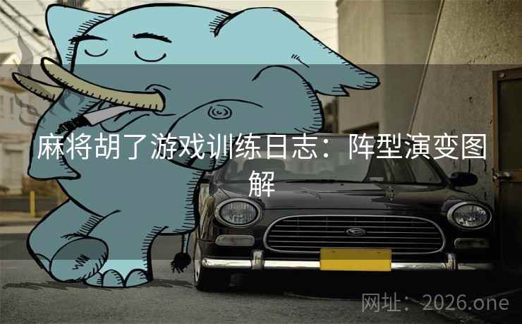 麻将胡了游戏训练日志:阵型演变图解 麻将胡了游戏训练日志:阵型演变图解