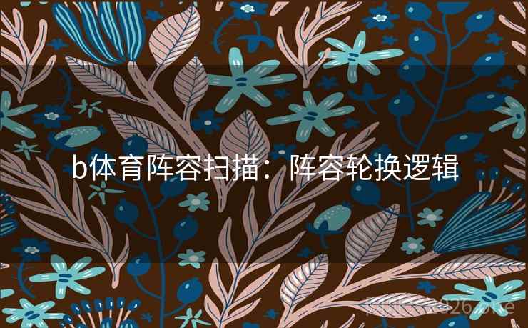 b体育阵容扫描:阵容轮换逻辑 b体育阵容扫描:阵容轮换逻辑