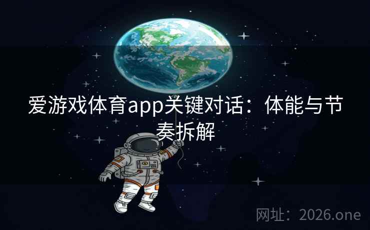 爱游戏体育app关键对话:体能与节奏拆解 爱游戏体育app关键对话:体能与节奏拆解