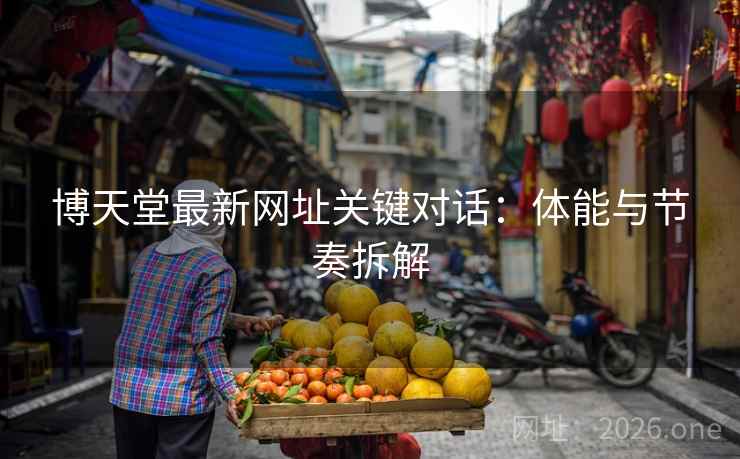 博天堂最新网址关键对话:体能与节奏拆解 博天堂最新网址关键对话:体能与节奏拆解