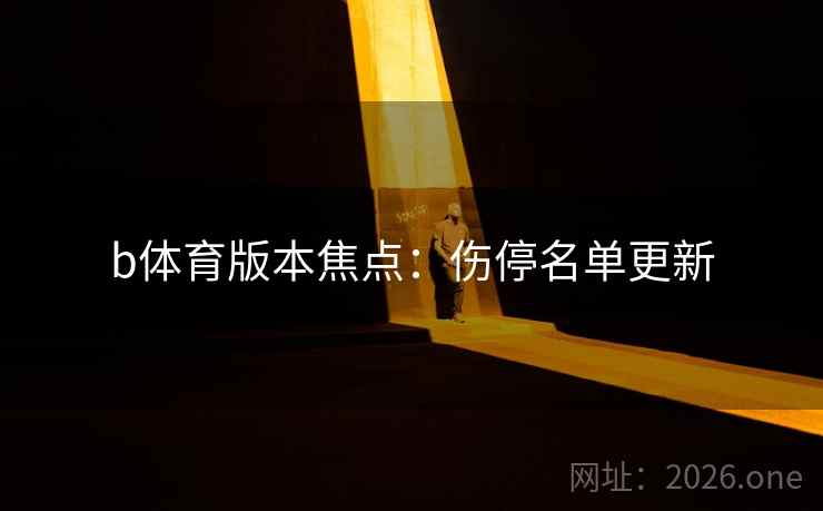 b体育版本焦点:伤停名单更新 b体育版本焦点:伤停名单更新
