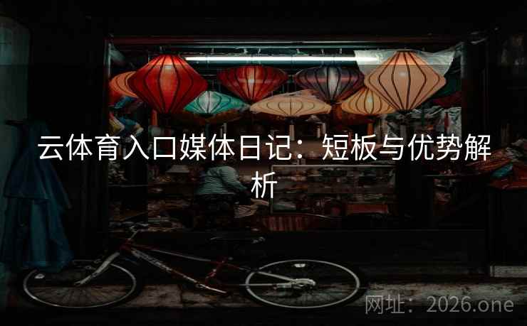 云体育入口媒体日记：短板与优势解析